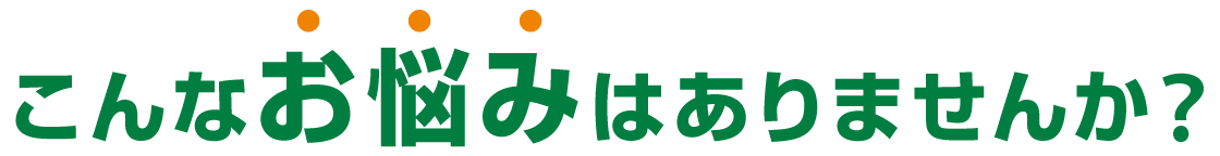 こんなお悩みはありませんか？