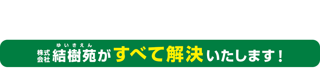 ご安心ください、株式会社結樹苑がすべて解決いたします！