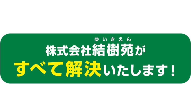 ご安心ください、株式会社結樹苑がすべて解決いたします！